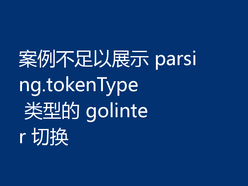 案例不足以展示 parsing.tokenType 类型的 golinter 切换