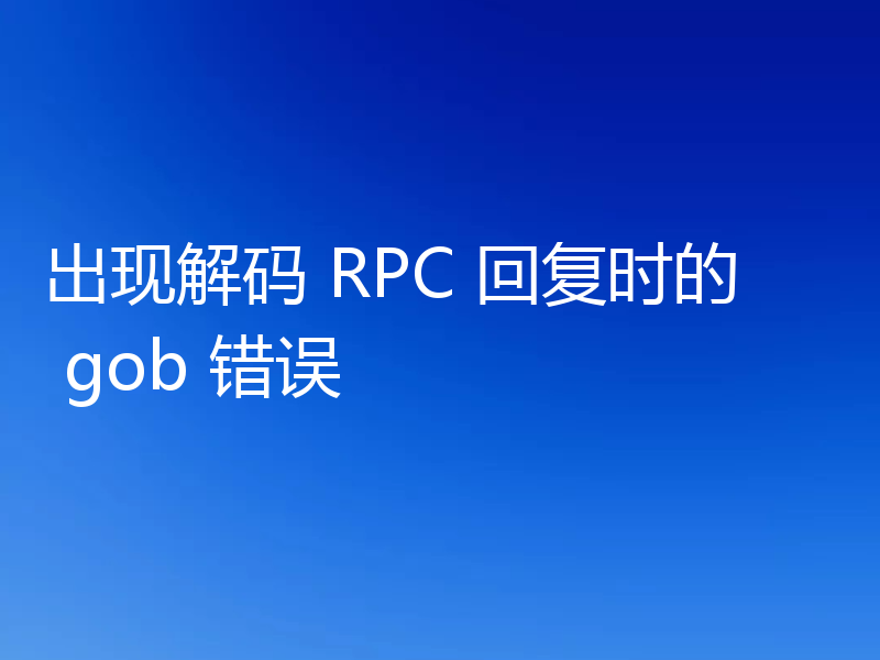 出现解码 RPC 回复时的 gob 错误