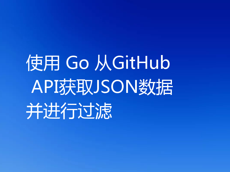 使用 Go 从GitHub API获取JSON数据并进行过滤