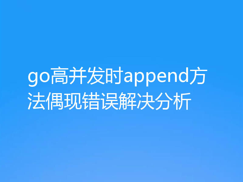 go高并发时append方法偶现错误解决分析