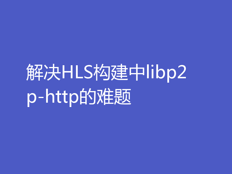 解决HLS构建中libp2p-http的难题