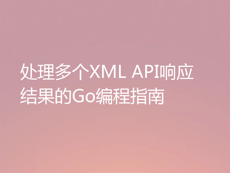 处理多个XML API响应结果的Go编程指南