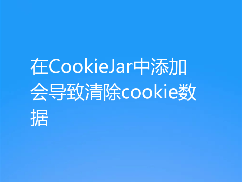 在CookieJar中添加会导致清除cookie数据