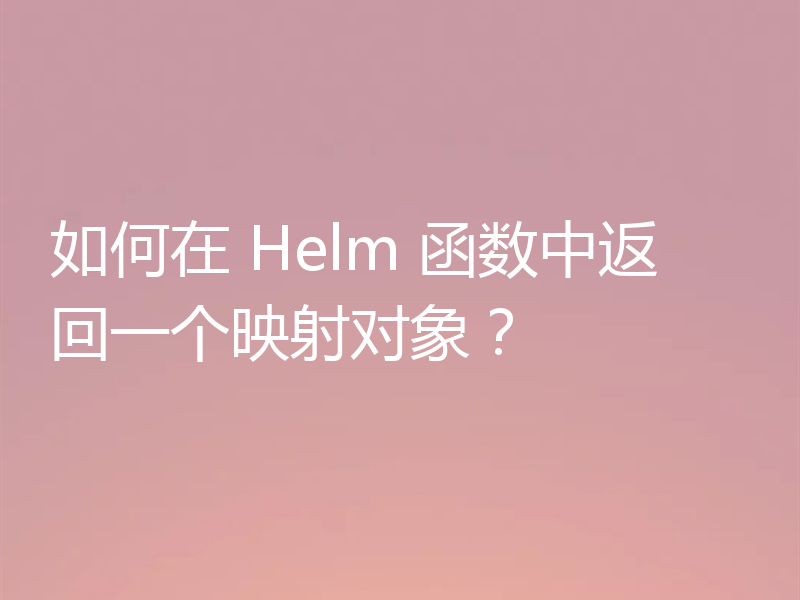 如何在 Helm 函数中返回一个映射对象？