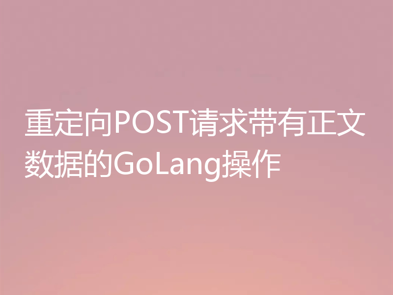 重定向POST请求带有正文数据的GoLang操作