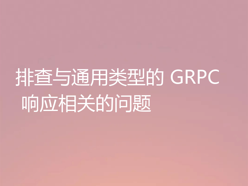 排查与通用类型的 GRPC 响应相关的问题
