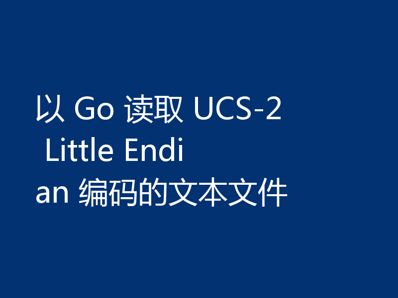 以 Go 读取 UCS-2 Little Endian 编码的文本文件
