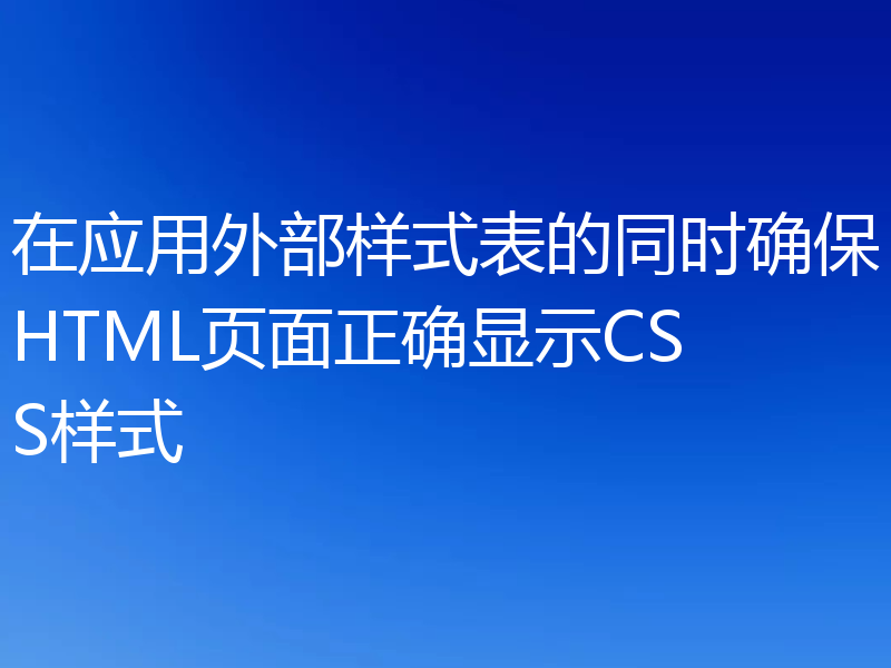 在应用外部样式表的同时确保HTML页面正确显示CSS样式