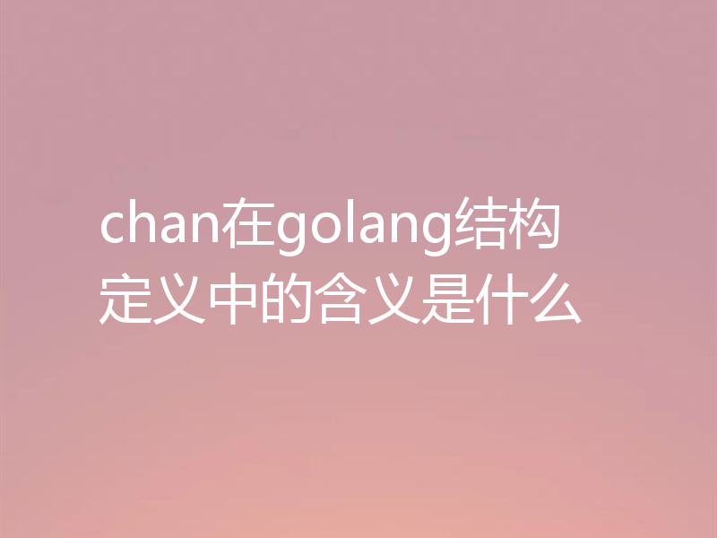 chan在golang结构定义中的含义是什么