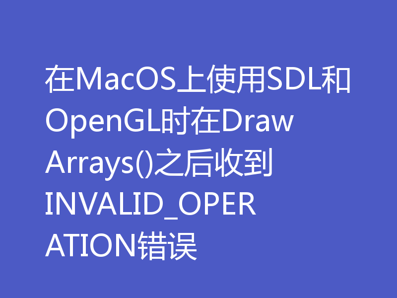在MacOS上使用SDL和OpenGL时在DrawArrays()之后收到INVALID_OPERATION错误