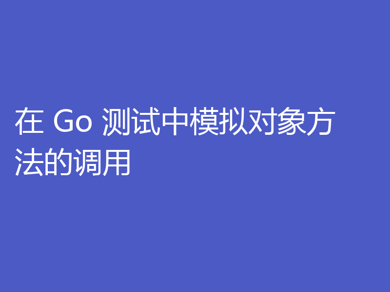 在 Go 测试中模拟对象方法的调用
