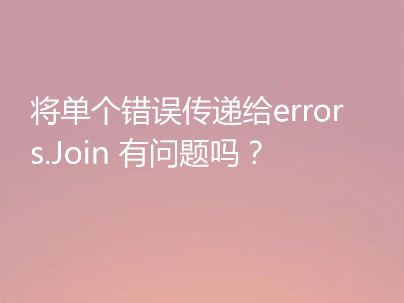 将单个错误传递给errors.Join 有问题吗？