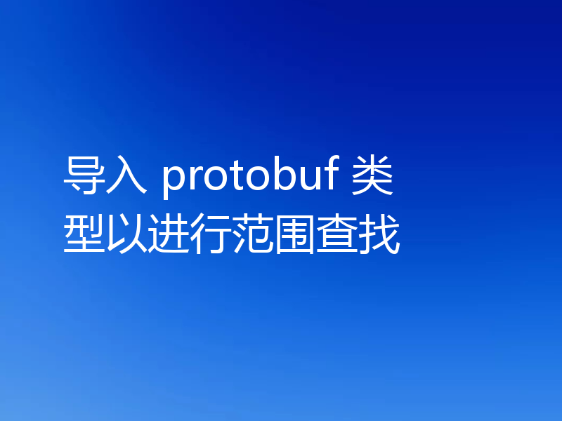 导入 protobuf 类型以进行范围查找