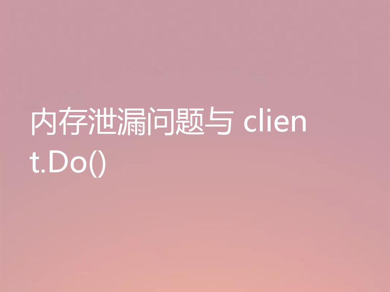 内存泄漏问题与 client.Do()