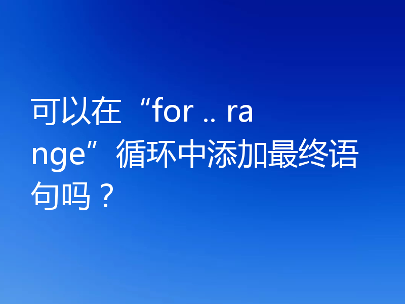 可以在“for .. range”循环中添加最终语句吗？