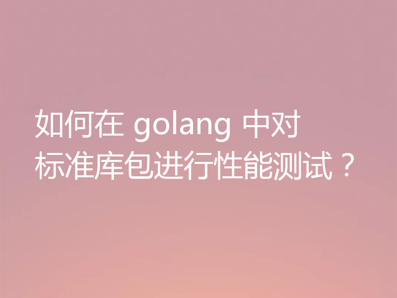 如何在 golang 中对标准库包进行性能测试？