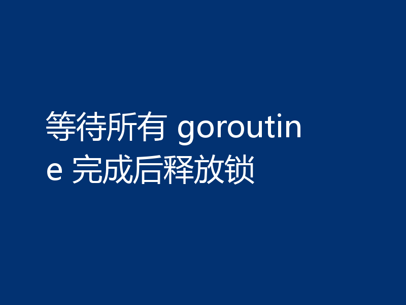 等待所有 goroutine 完成后释放锁