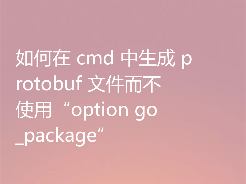 如何在 cmd 中生成 protobuf 文件而不使用“option go_package”