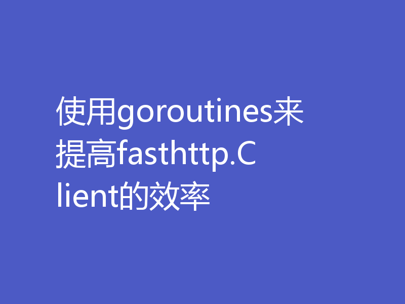 使用goroutines来提高fasthttp.Client的效率