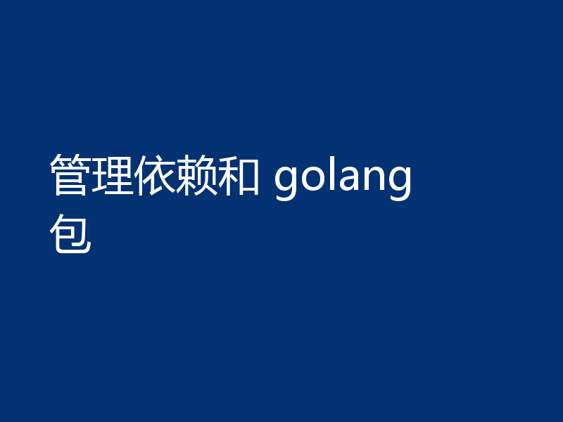 管理依赖和 golang 包