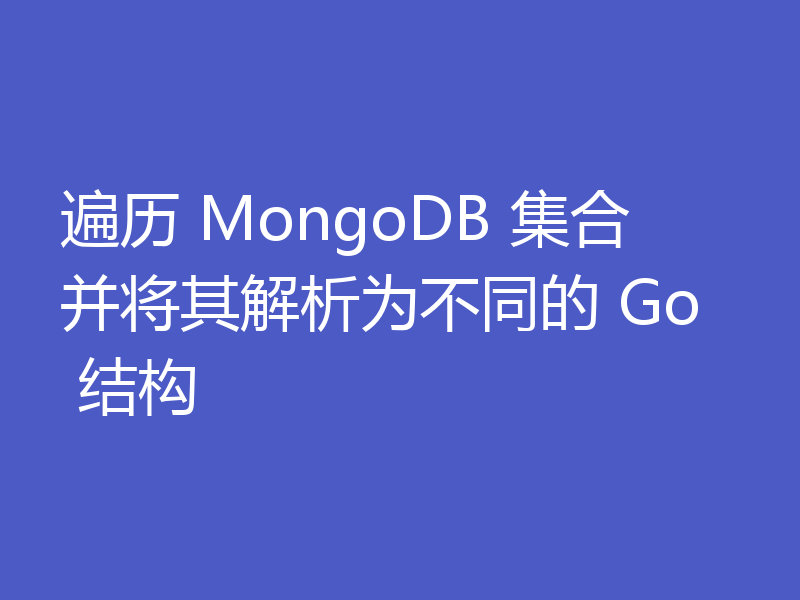 遍历 MongoDB 集合并将其解析为不同的 Go 结构