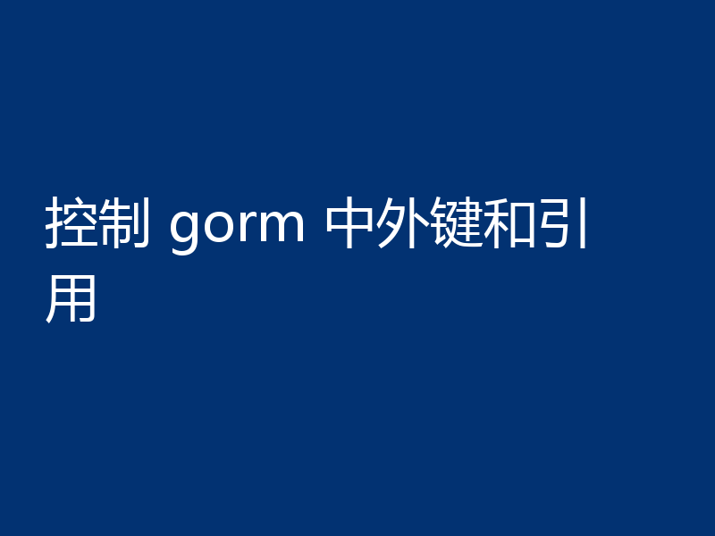 控制 gorm 中外键和引用