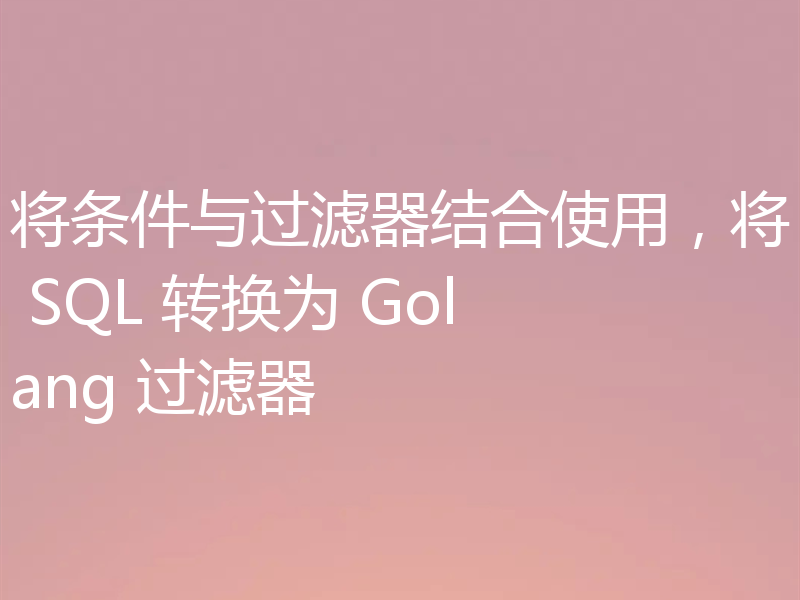 将条件与过滤器结合使用，将 SQL 转换为 Golang 过滤器