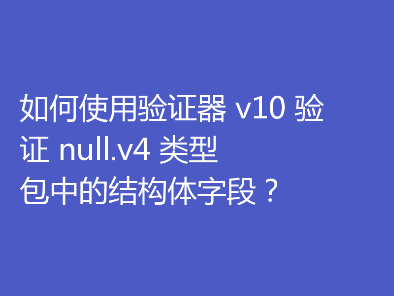 如何使用验证器 v10 验证 null.v4 类型包中的结构体字段？