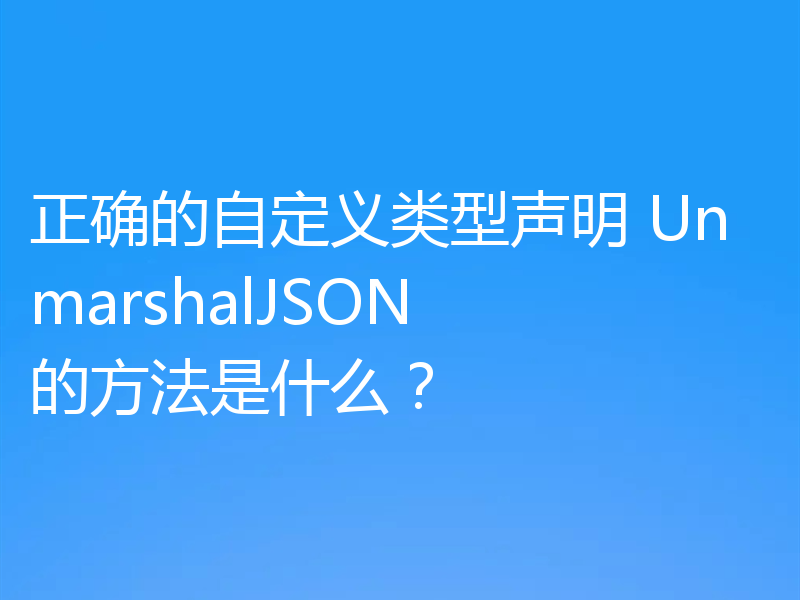 正确的自定义类型声明 UnmarshalJSON 的方法是什么？