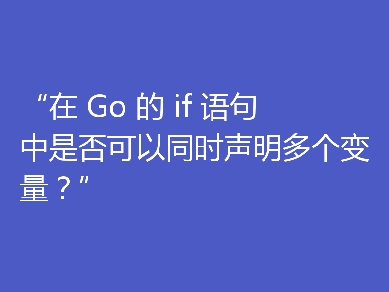 “在 Go 的 if 语句中是否可以同时声明多个变量？”