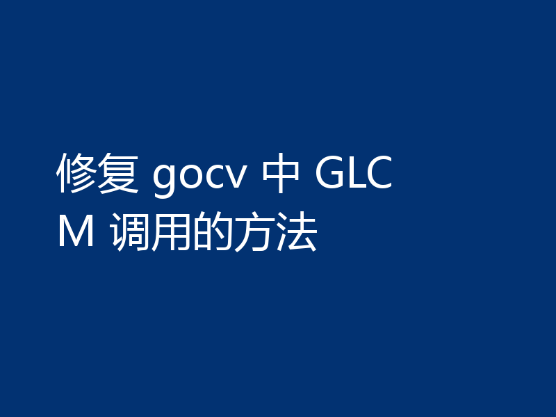 修复 gocv 中 GLCM 调用的方法