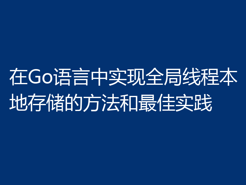 在Go语言中实现全局线程本地存储的方法和最佳实践