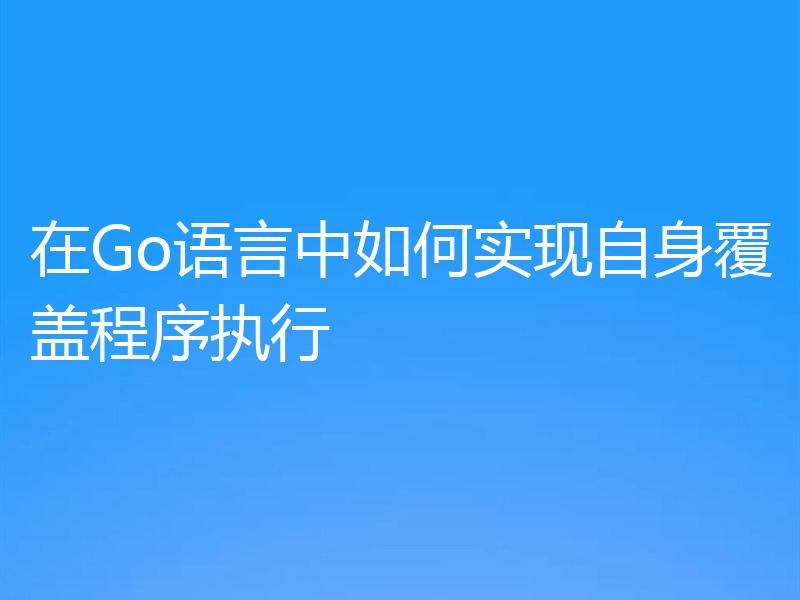 在Go语言中如何实现自身覆盖程序执行