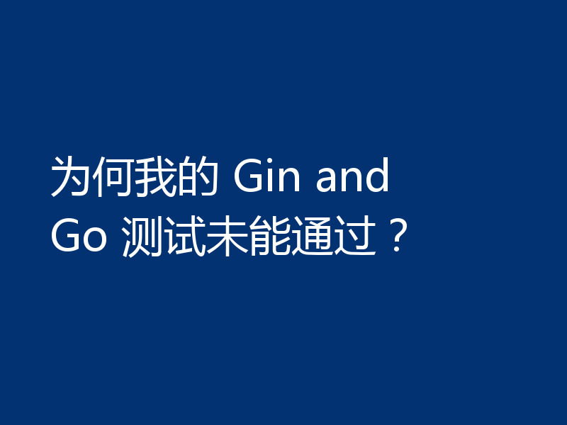 为何我的 Gin and Go 测试未能通过？