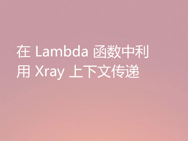 在 Lambda 函数中利用 Xray 上下文传递