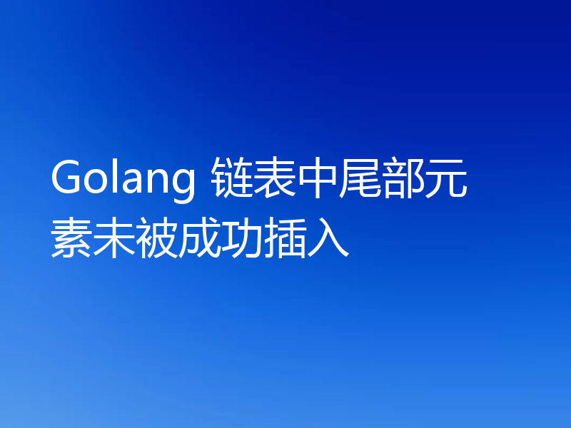 Golang 链表中尾部元素未被成功插入