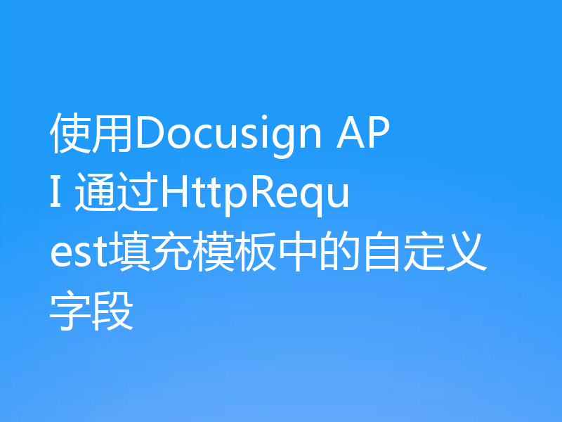 使用Docusign API 通过HttpRequest填充模板中的自定义字段