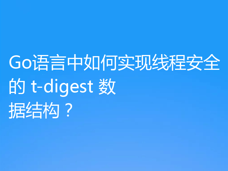 Go语言中如何实现线程安全的 t-digest 数据结构？