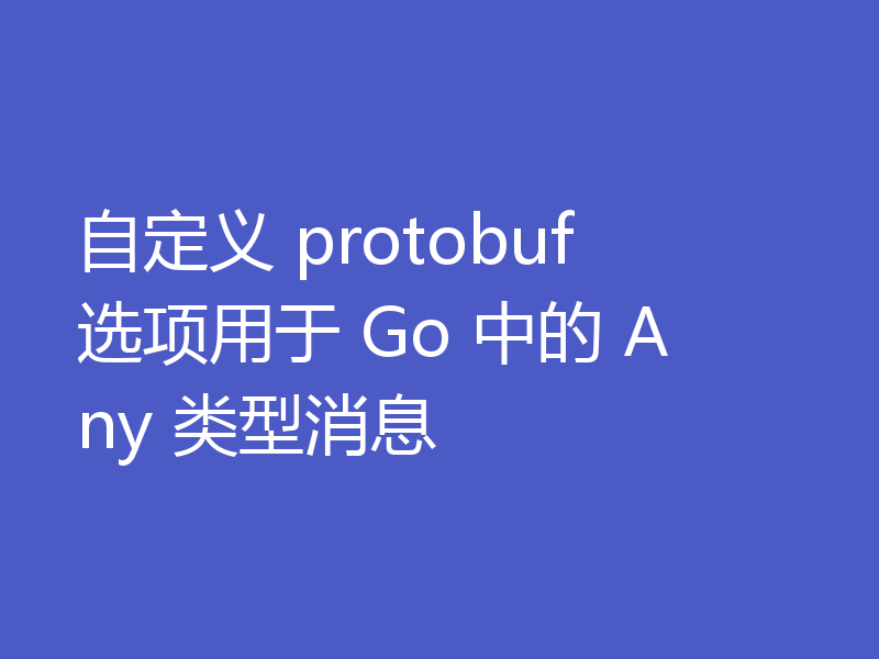 自定义 protobuf 选项用于 Go 中的 Any 类型消息