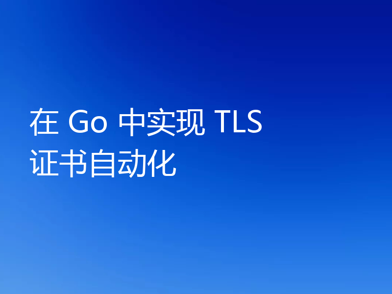 在 Go 中实现 TLS 证书自动化