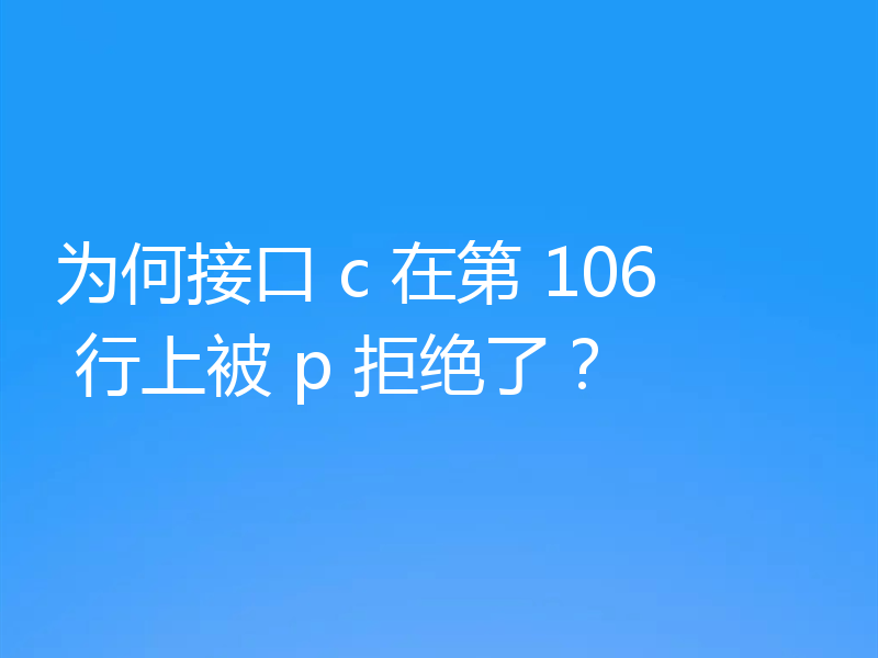 为何接口 c 在第 106 行上被 p 拒绝了？
