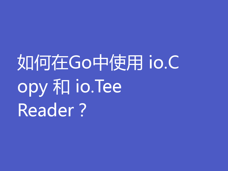 如何在Go中使用 io.Copy 和 io.TeeReader？