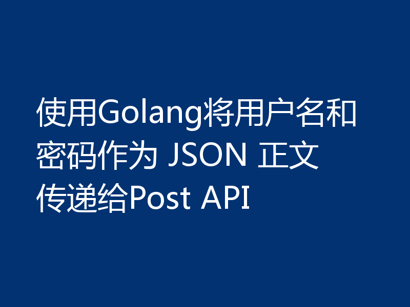 使用Golang将用户名和密码作为 JSON 正文传递给Post API