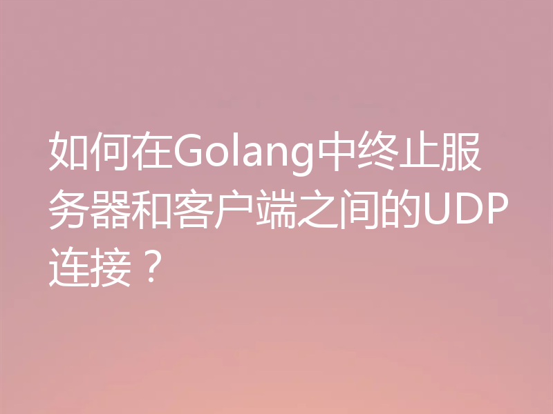 如何在Golang中终止服务器和客户端之间的UDP连接？