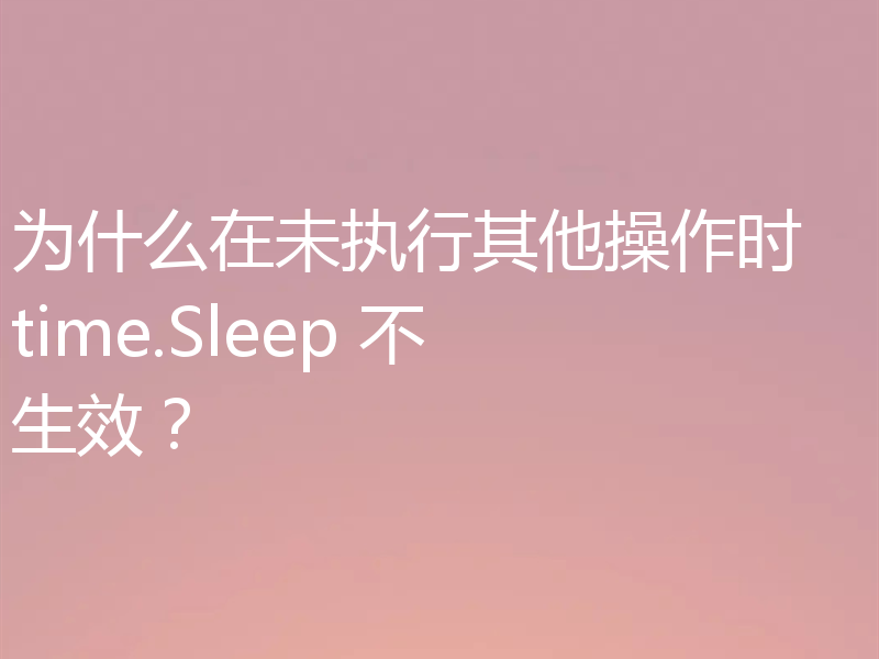 为什么在未执行其他操作时 time.Sleep 不生效？