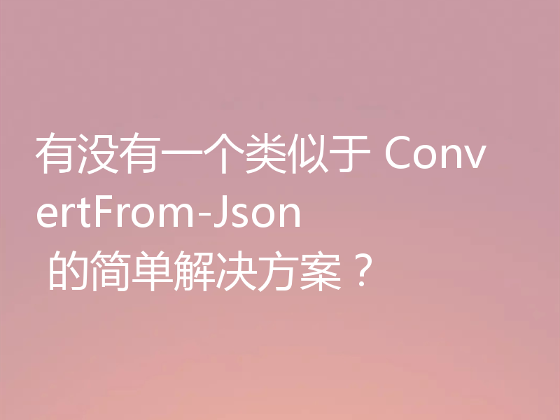 有没有一个类似于 ConvertFrom-Json 的简单解决方案？