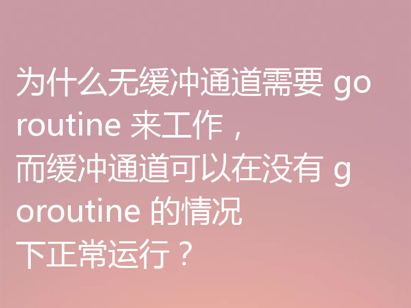 为什么无缓冲通道需要 goroutine 来工作，而缓冲通道可以在没有 goroutine 的情况下正常运行？