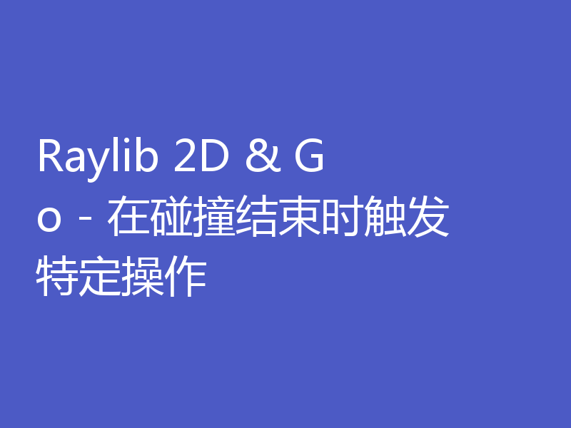 Raylib 2D & Go - 在碰撞结束时触发特定操作