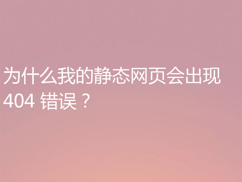 为什么我的静态网页会出现 404 错误？