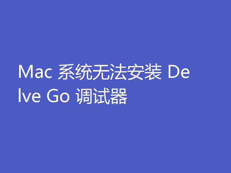 Mac 系统无法安装 Delve Go 调试器